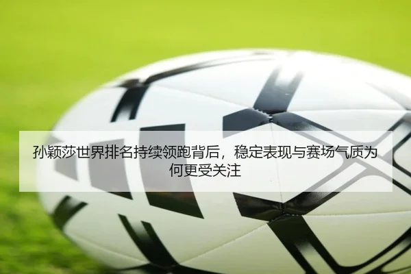 孙颖莎世界排名持续领跑背后，稳定表现与赛场气质为何更受关注 | App