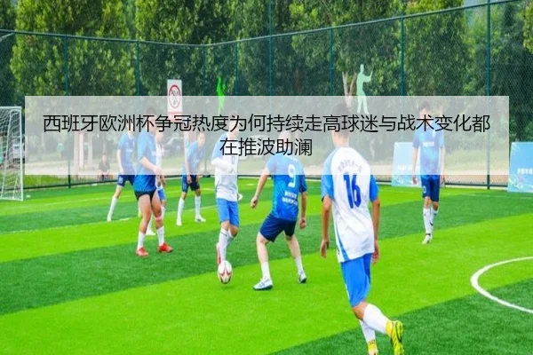 西班牙欧洲杯争冠热度为何持续走高球迷与战术变化都在推波助澜 | App