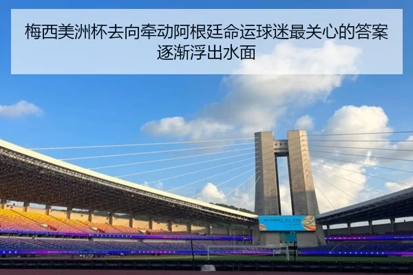 梅西美洲杯去向牵动阿根廷命运球迷最关心的答案逐渐浮出水面 | App